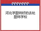 河北学厨师好的去处厨师学校