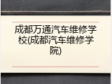 成都万通汽车维修学校(成都汽车维修学院)