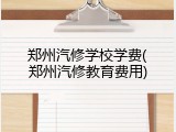 郑州汽修学校学费(郑州汽修教育费用)
