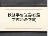 铁路学校位置(铁路学校地理位置)