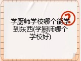 学厨师学校哪个能学到东西(学厨师哪个学校好)