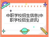 中职学校招生信息(中职学校招生资讯)