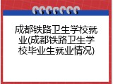 成都铁路卫生学校就业(成都铁路卫生学校毕业生就业情况)
