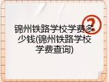 锦州铁路学校学费多少钱(锦州铁路学校学费查询)