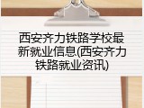 西安齐力铁路学校最新就业信息(西安齐力铁路就业资讯)