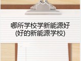 哪所学校学新能源好(好的新能源学校)