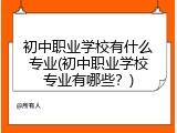 初中职业学校有什么专业(初中职业学校专业有哪些？)