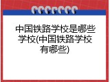 中国铁路学校是哪些学校(中国铁路学校有哪些)
