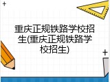 重庆正规铁路学校招生(重庆正规铁路学校招生)