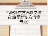 合肥新东方汽修学校在(合肥新东方汽修专业)
