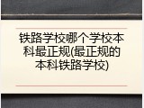 铁路学校哪个学校本科最正规(最正规的本科铁路学校)