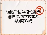铁路学校单招培训靠谱吗(铁路学校单招培训可靠吗)