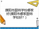 濮阳市厨师学校哪家好(濮阳市哪家厨师学校好？)