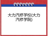 大力汽修学校(大力汽修学院)