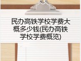民办高铁学校学费大概多少钱(民办高铁学校学费概览)