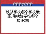 铁路学校哪个学校最正规(铁路学校哪个最正规)