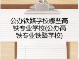 公办铁路学校哪些高铁专业学校(公办高铁专业铁路学校)