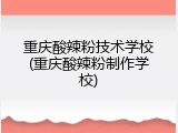 重庆酸辣粉技术学校(重庆酸辣粉制作学校)