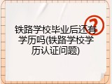 铁路学校毕业后还有学历吗(铁路学校学历认证问题)