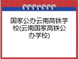 国家公办云南高铁学校(云南国家高铁公办学校)