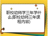职校幼师学三年学什么(职校幼师三年课程内容)