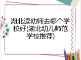 湖北读幼师去哪个学校好(湖北幼儿师范学校推荐)