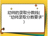 幼师的录取分数线(&ldquo;幼师录取分数要求&rdquo;)