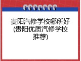 贵阳汽修学校哪所好(贵阳优质汽修学校推荐)