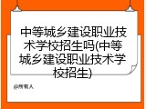 中等城乡建设职业技术学校招生吗(中等城乡建设职业技术学校招生)