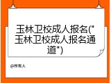 玉林卫校成人报名("玉林卫校成人报名通道")