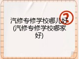 汽修专修学校哪儿好(汽修专修学校哪家好)