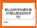 鞍山幼师学校哪所最好(鞍山最佳幼师学校)