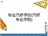 专业汽修学校(汽修专业学院)