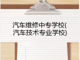 汽车维修中专学校(汽车技术专业学校)