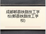 成都郫县铁路技工学校(郫县铁路技工学校)