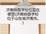 济南铁路学校位置在哪里(济南铁路学校位于山东省济南市。)