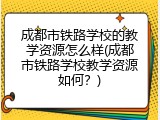 成都市铁路学校的教学资源怎么样(成都市铁路学校教学资源如何？)