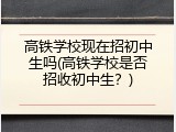 高铁学校现在招初中生吗(高铁学校是否招收初中生？)