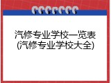 汽修专业学校一览表(汽修专业学校大全)