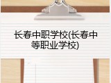 长春中职学校(长春中等职业学校)