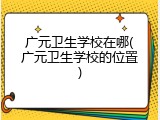 广元卫生学校在哪(广元卫生学校的位置)