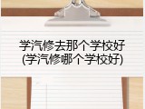学汽修去那个学校好(学汽修哪个学校好)