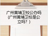 广州黄埔卫校公办吗(广州黄埔卫校是公立吗？)