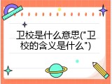 卫校是什么意思("卫校的含义是什么")