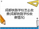 成都铁路学校怎么收费(成都铁路学校收费情况)