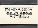 西安铁路学校哪个学校最正规(西安铁路学校正规排名)