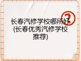 长春汽修学校哪所好(长春优秀汽修学校推荐)