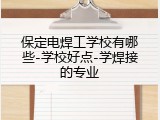 保定电焊工学校有哪些-学校好点-学焊接的专业