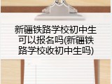 新疆铁路学校初中生可以报名吗(新疆铁路学校收初中生吗)
