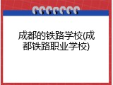 成都的铁路学校(成都铁路职业学校)